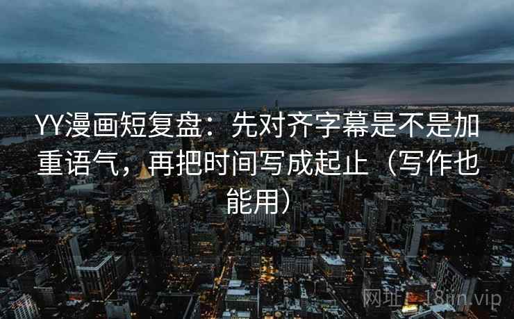 YY漫画短复盘:先对齐字幕是不是加重语气,再把时间写成起止(写作也能用) 第2张 YY漫画短复盘:先对齐字幕是不是加重语气,再把时间写成起止(写作也能用) 第2张