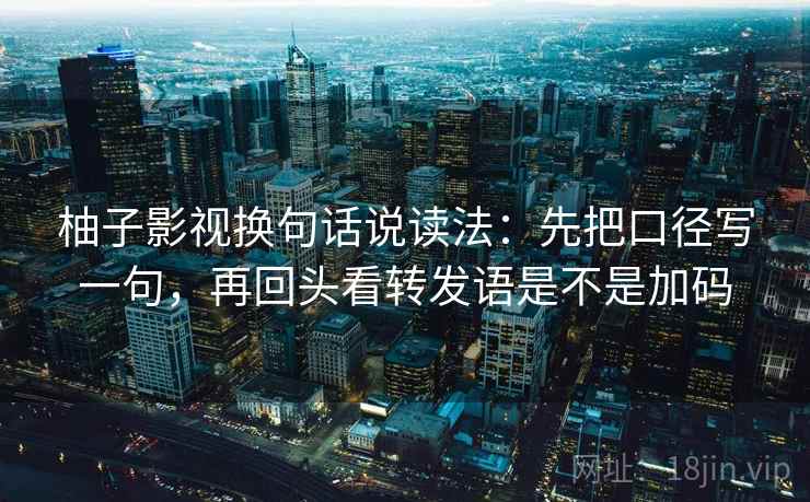 柚子影视换句话说读法:先把口径写一句,再回头看转发语是不是加码 第2张 柚子影视换句话说读法:先把口径写一句,再回头看转发语是不是加码 第2张