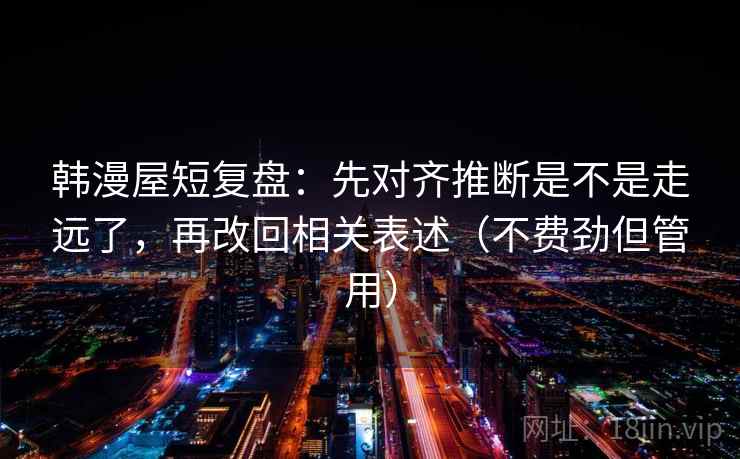 韩漫屋短复盘：先对齐推断是不是走远了，再改回相关表述（不费劲但管用）  第2张