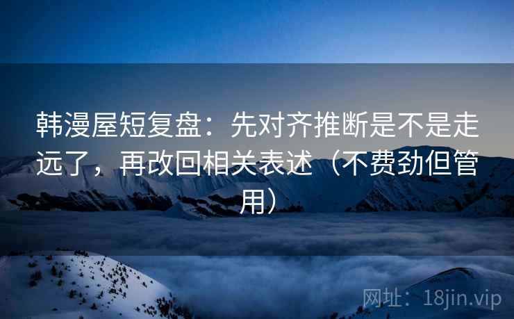 韩漫屋短复盘：先对齐推断是不是走远了，再改回相关表述（不费劲但管用）