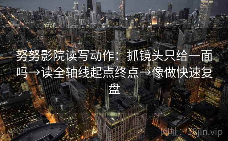 努努影院读写动作：抓镜头只给一面吗→读全轴线起点终点→像做快速复盘