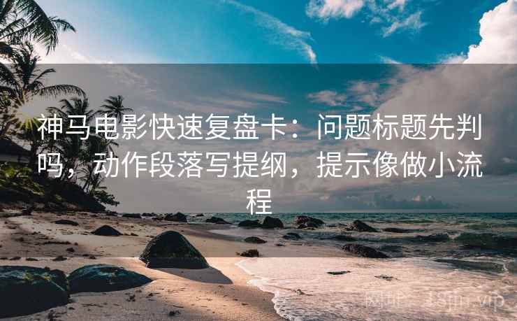 神马电影快速复盘卡:问题标题先判吗,动作段落写提纲,提示像做小流程 第2张 神马电影快速复盘卡:问题标题先判吗,动作段落写提纲,提示像做小流程 第2张