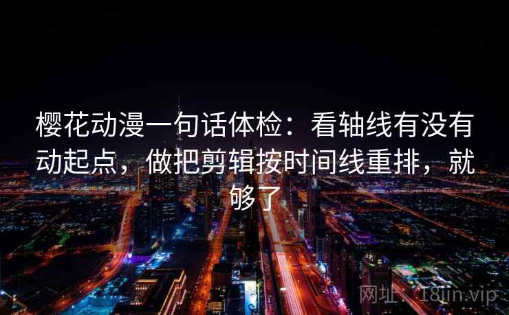 樱花动漫一句话体检:看轴线有没有动起点,做把剪辑按时间线重排,就够了