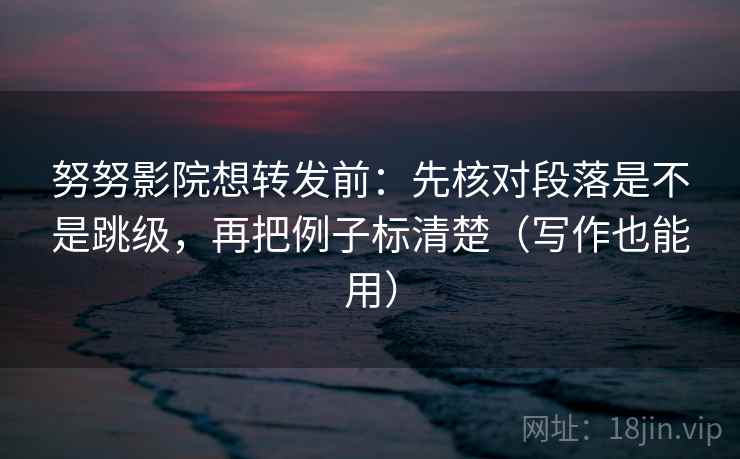 努努影院想转发前:先核对段落是不是跳级,再把例子标清楚(写作也能用) 第2张 努努影院想转发前:先核对段落是不是跳级,再把例子标清楚(写作也能用) 第2张