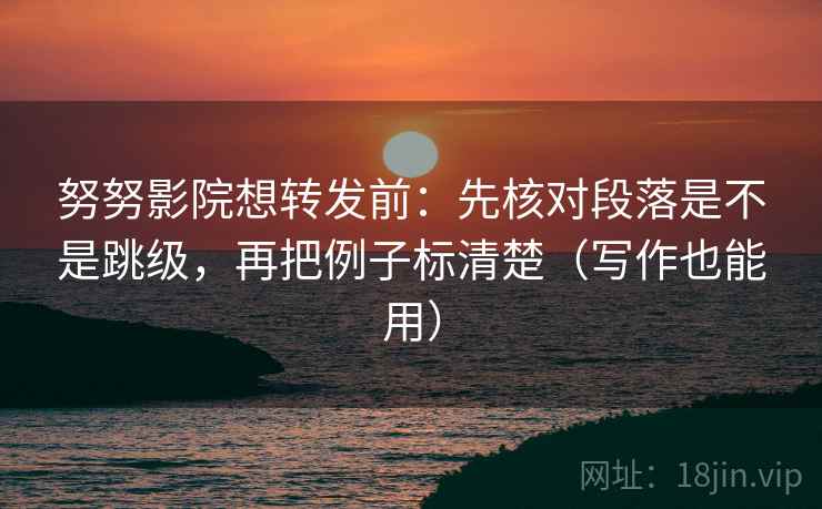 努努影院想转发前：先核对段落是不是跳级，再把例子标清楚（写作也能用）