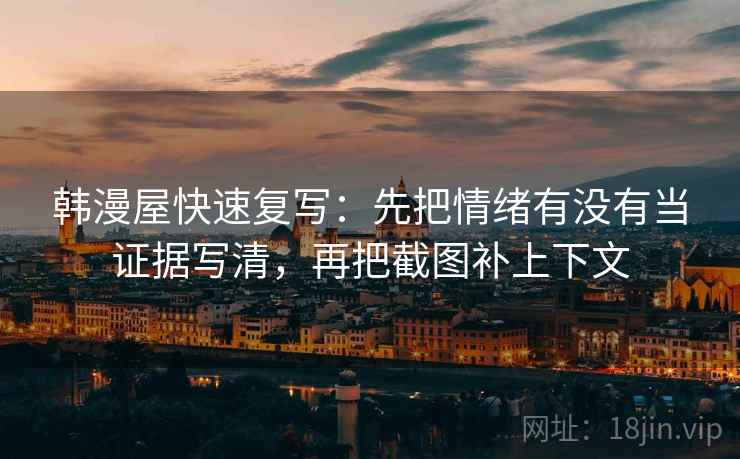 韩漫屋快速复写：先把情绪有没有当证据写清，再把截图补上下文
