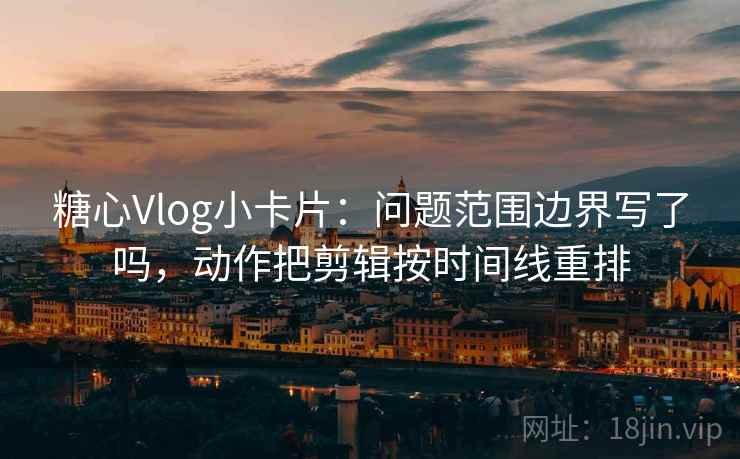 糖心Vlog小卡片：问题范围边界写了吗，动作把剪辑按时间线重排