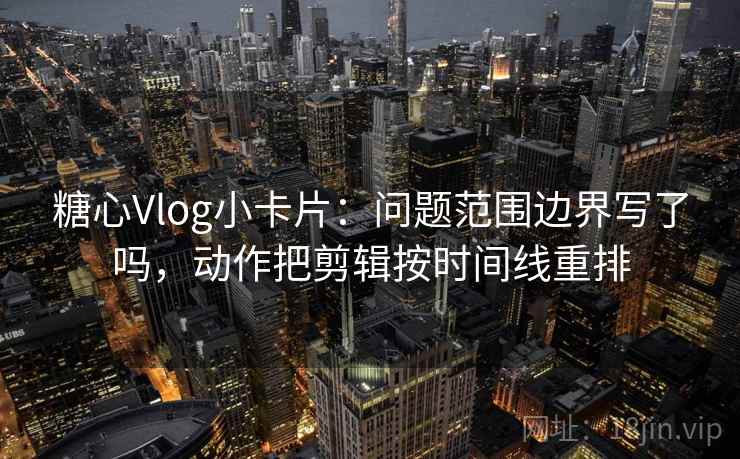 糖心Vlog小卡片:问题范围边界写了吗,动作把剪辑按时间线重排 第2张 糖心Vlog小卡片:问题范围边界写了吗,动作把剪辑按时间线重排 第2张