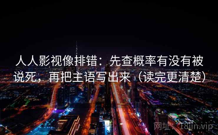 人人影视像排错:先查概率有没有被说死,再把主语写出来(读完更清楚)