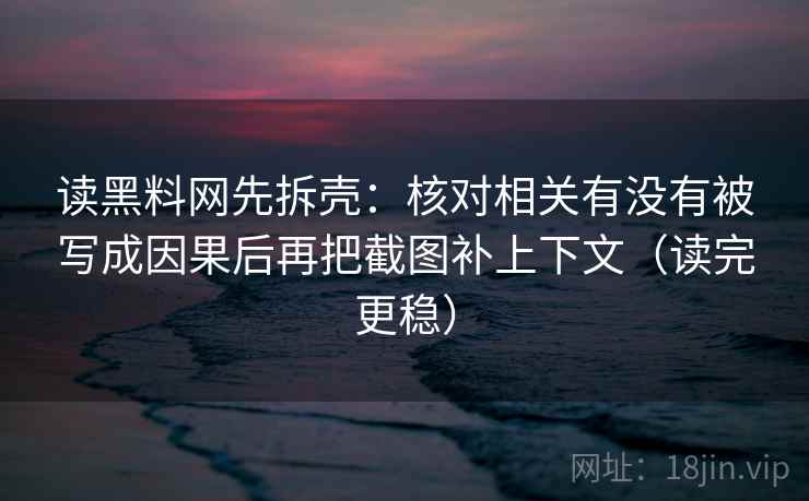 读黑料网先拆壳:核对相关有没有被写成因果后再把截图补上下文(读完更稳)