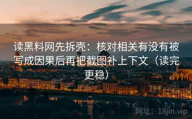 读黑料网先拆壳：核对相关有没有被写成因果后再把截图补上下文（读完更稳）  第2张