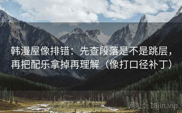 韩漫屋像排错:先查段落是不是跳层,再把配乐拿掉再理解(像打口径补丁)