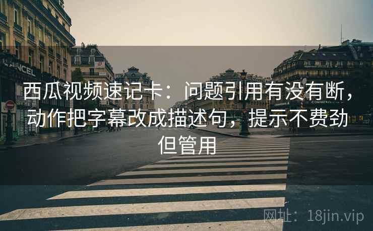西瓜视频速记卡：问题引用有没有断，动作把字幕改成描述句，提示不费劲但管用  第2张