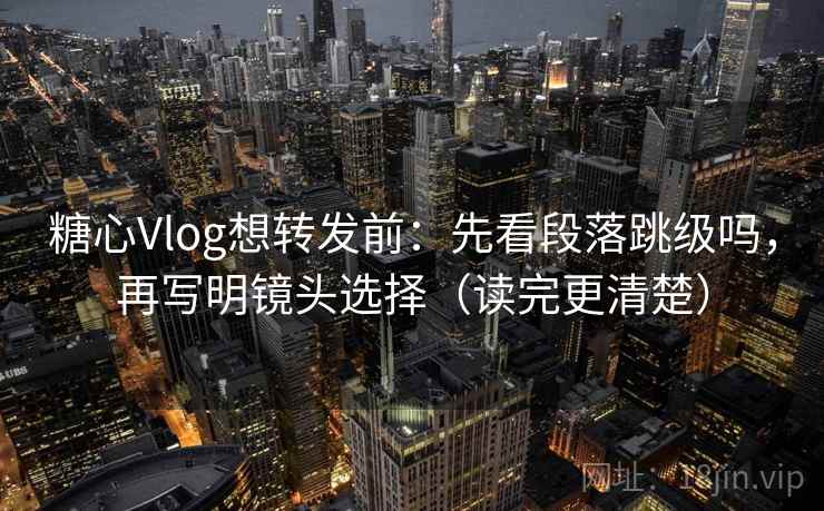 糖心Vlog想转发前：先看段落跳级吗，再写明镜头选择（读完更清楚）