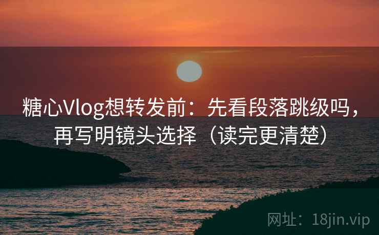 糖心Vlog想转发前:先看段落跳级吗,再写明镜头选择(读完更清楚) 第2张 糖心Vlog想转发前:先看段落跳级吗,再写明镜头选择(读完更清楚) 第2张