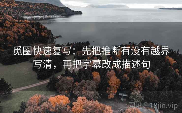 觅圈快速复写：先把推断有没有越界写清，再把字幕改成描述句  第2张