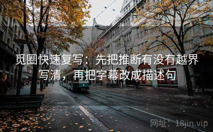 觅圈快速复写：先把推断有没有越界写清，再把字幕改成描述句