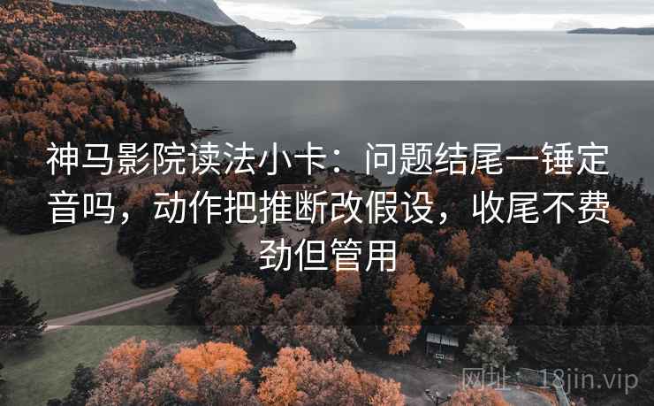 神马影院读法小卡：问题结尾一锤定音吗，动作把推断改假设，收尾不费劲但管用