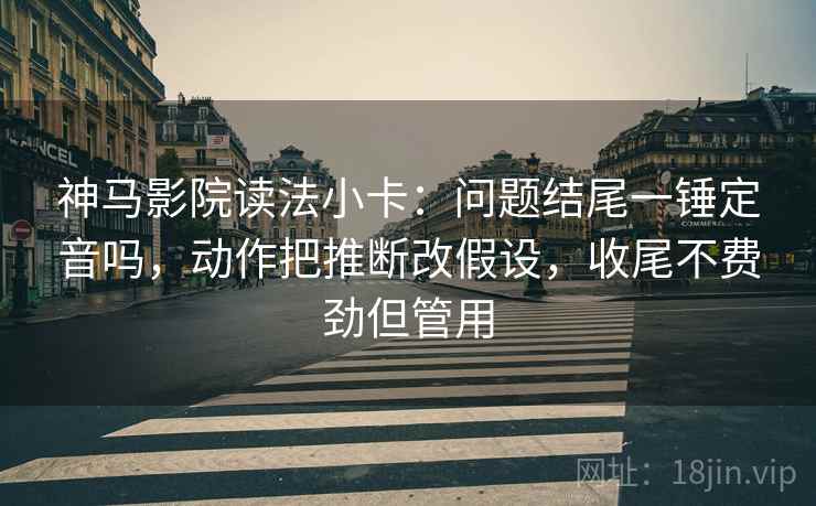 神马影院读法小卡:问题结尾一锤定音吗,动作把推断改假设,收尾不费劲但管用 第2张 神马影院读法小卡:问题结尾一锤定音吗,动作把推断改假设,收尾不费劲但管用 第2张