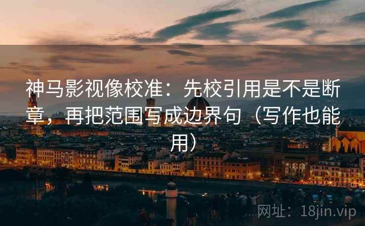 神马影视像校准:先校引用是不是断章,再把范围写成边界句(写作也能用)