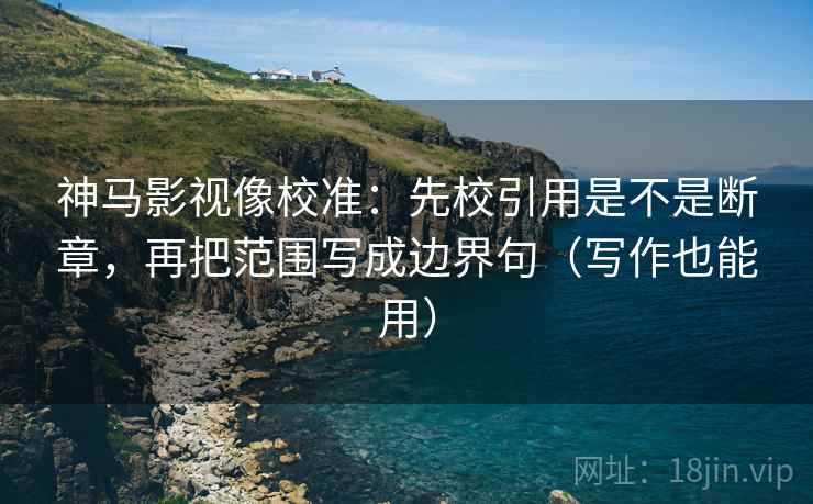 神马影视像校准:先校引用是不是断章,再把范围写成边界句(写作也能用) 第2张 神马影视像校准:先校引用是不是断章,再把范围写成边界句(写作也能用) 第2张