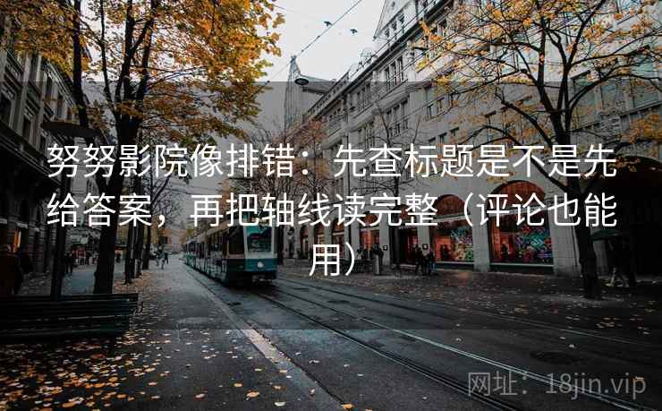 努努影院像排错:先查标题是不是先给答案,再把轴线读完整(评论也能用) 第2张 努努影院像排错:先查标题是不是先给答案,再把轴线读完整(评论也能用) 第2张