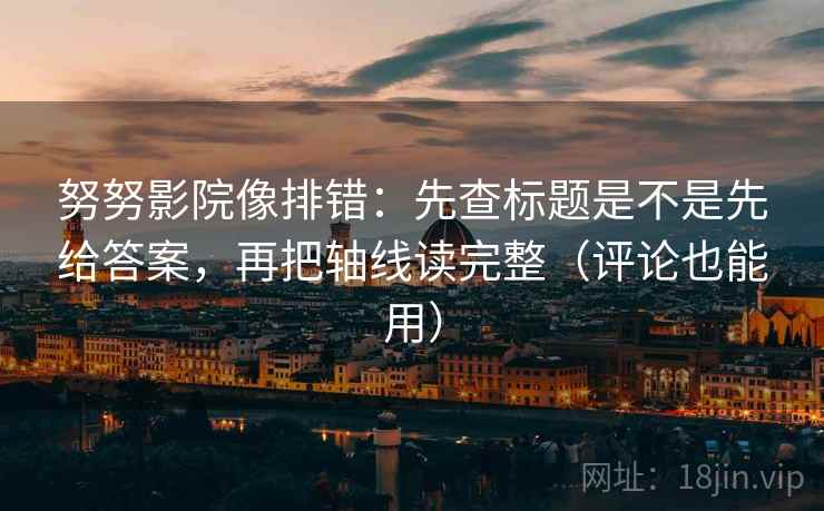 努努影院像排错:先查标题是不是先给答案,再把轴线读完整(评论也能用)