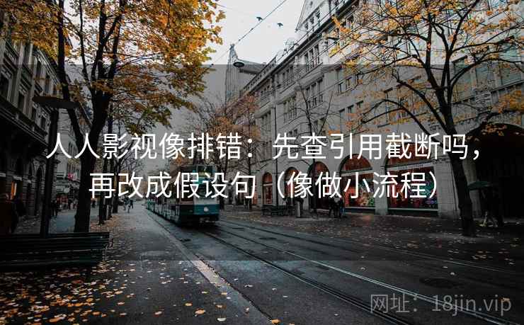 人人影视像排错：先查引用截断吗，再改成假设句（像做小流程）  第2张