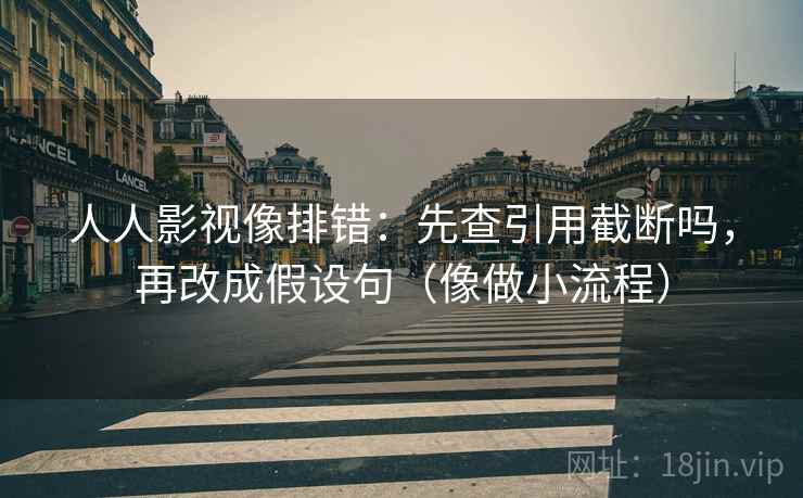 人人影视像排错:先查引用截断吗,再改成假设句(像做小流程)