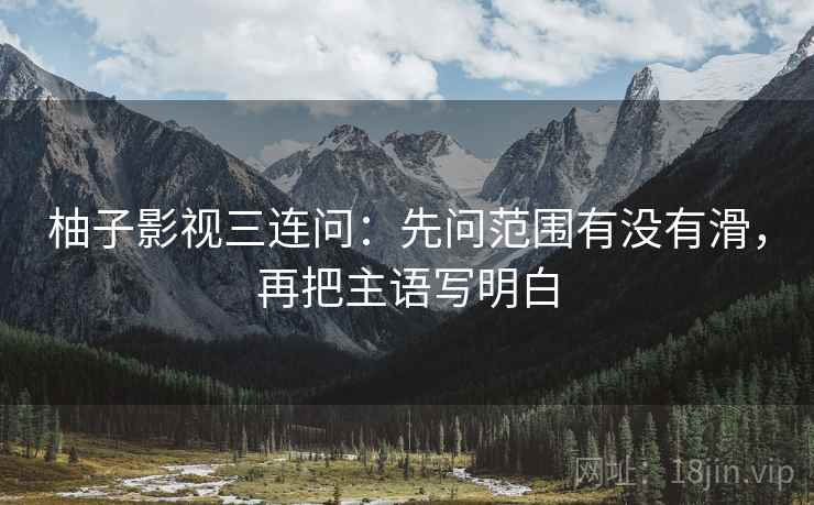 柚子影视三连问：先问范围有没有滑，再把主语写明白  第2张