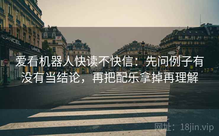 爱看机器人快读不快信:先问例子有没有当结论,再把配乐拿掉再理解