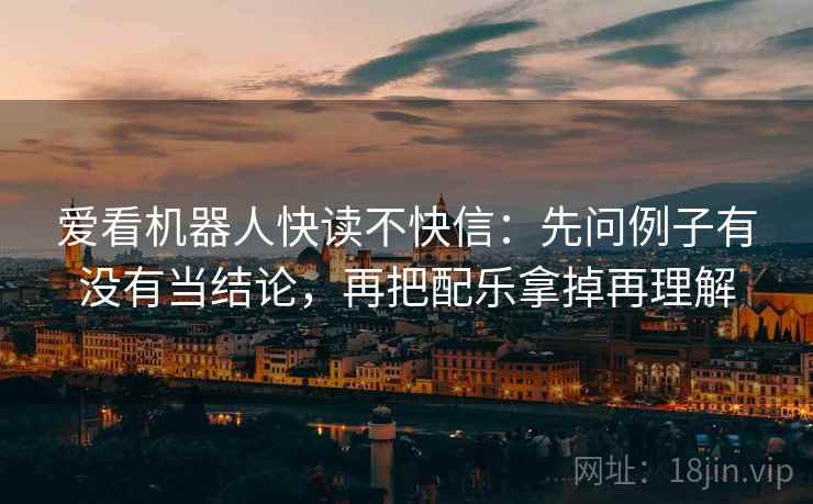 爱看机器人快读不快信:先问例子有没有当结论,再把配乐拿掉再理解 第2张 爱看机器人快读不快信:先问例子有没有当结论,再把配乐拿掉再理解 第2张