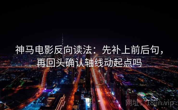 神马电影反向读法：先补上前后句，再回头确认轴线动起点吗