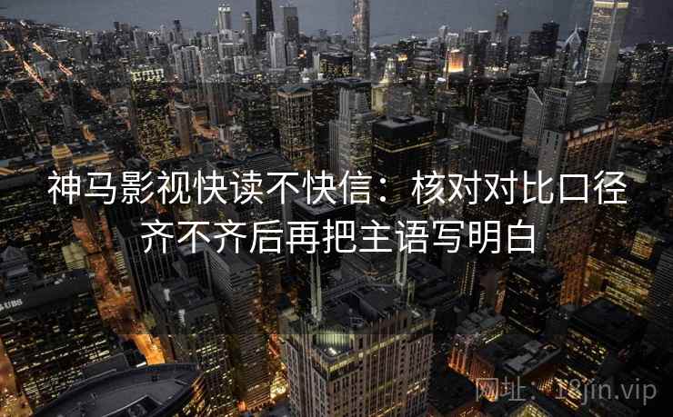 神马影视快读不快信：核对对比口径齐不齐后再把主语写明白  第2张