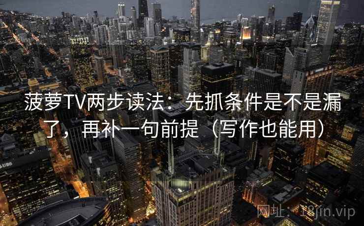 菠萝TV两步读法：先抓条件是不是漏了，再补一句前提（写作也能用）