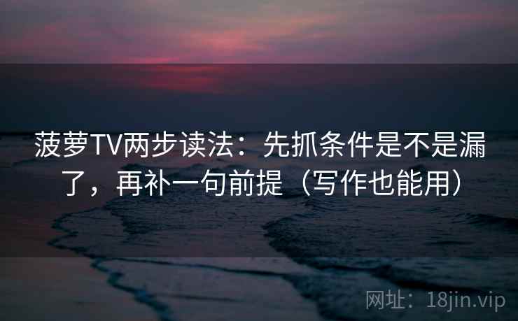 菠萝TV两步读法:先抓条件是不是漏了,再补一句前提(写作也能用) 第2张 菠萝TV两步读法:先抓条件是不是漏了,再补一句前提(写作也能用) 第2张