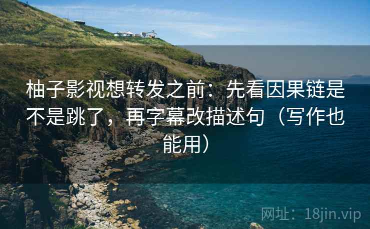 柚子影视想转发之前：先看因果链是不是跳了，再字幕改描述句（写作也能用）