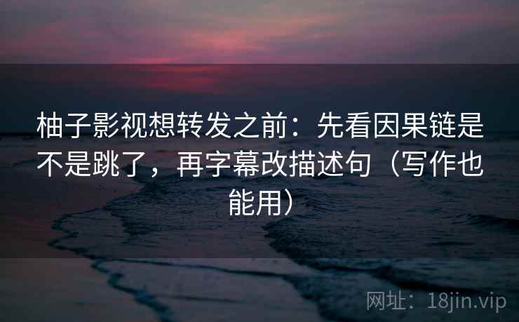 柚子影视想转发之前:先看因果链是不是跳了,再字幕改描述句(写作也能用) 第2张 柚子影视想转发之前:先看因果链是不是跳了,再字幕改描述句(写作也能用) 第2张