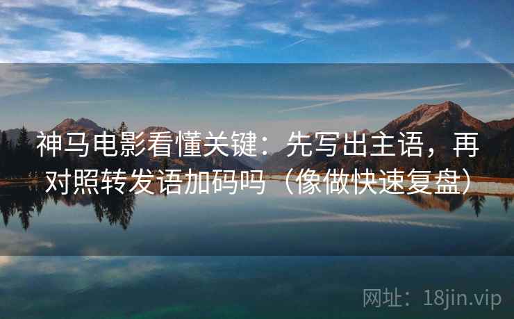 神马电影看懂关键：先写出主语，再对照转发语加码吗（像做快速复盘）