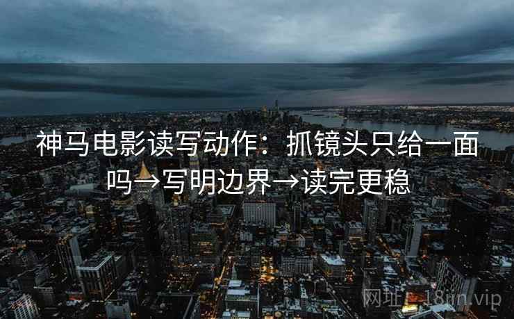 神马电影读写动作：抓镜头只给一面吗→写明边界→读完更稳  第2张