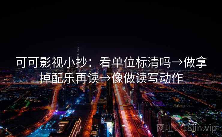 可可影视小抄:看单位标清吗→做拿掉配乐再读→像做读写动作 第2张 可可影视小抄:看单位标清吗→做拿掉配乐再读→像做读写动作 第2张