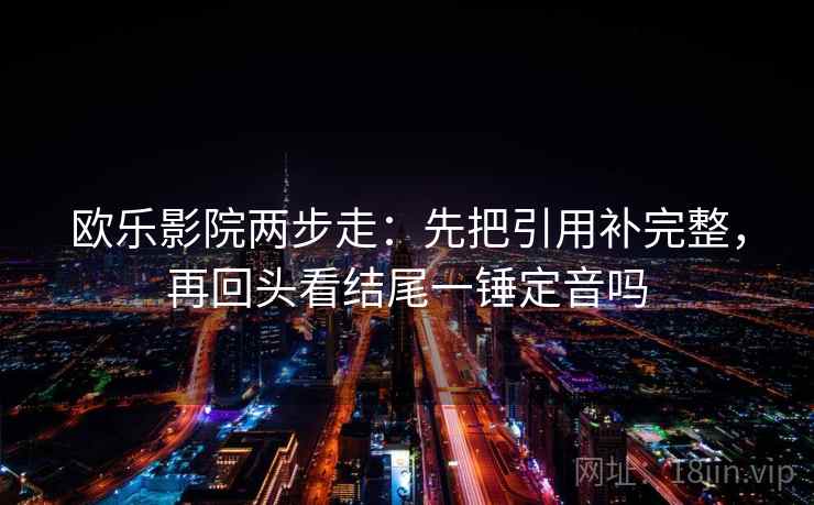 欧乐影院两步走:先把引用补完整,再回头看结尾一锤定音吗 第2张 欧乐影院两步走:先把引用补完整,再回头看结尾一锤定音吗 第2张