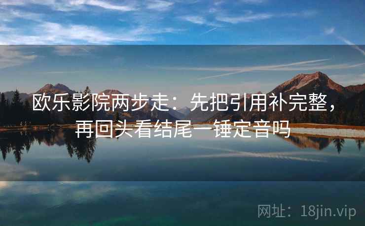 欧乐影院两步走：先把引用补完整，再回头看结尾一锤定音吗