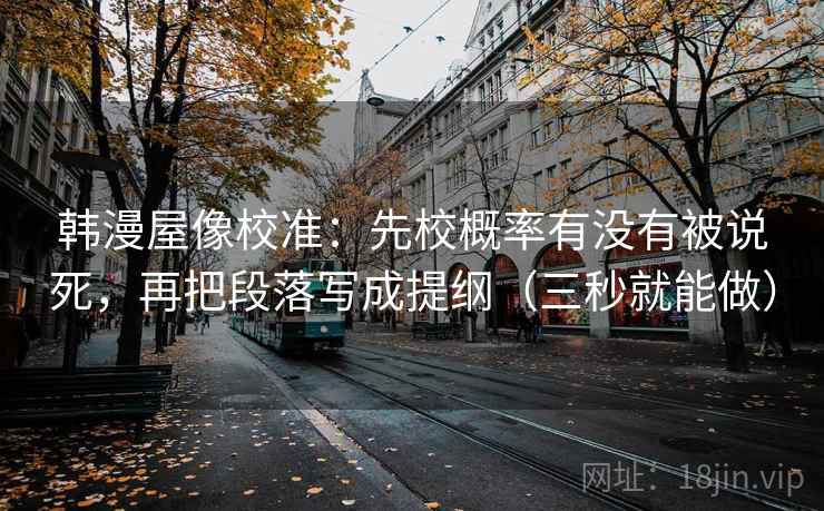 韩漫屋像校准：先校概率有没有被说死，再把段落写成提纲（三秒就能做）