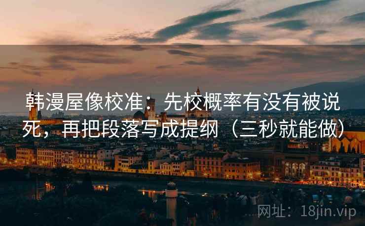 韩漫屋像校准:先校概率有没有被说死,再把段落写成提纲(三秒就能做) 第2张 韩漫屋像校准:先校概率有没有被说死,再把段落写成提纲(三秒就能做) 第2张