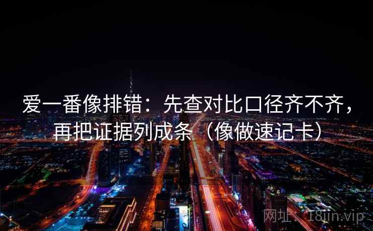 爱一番像排错：先查对比口径齐不齐，再把证据列成条（像做速记卡）  第2张