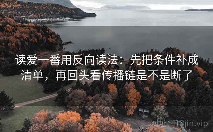 读爱一番用反向读法：先把条件补成清单，再回头看传播链是不是断了  第2张