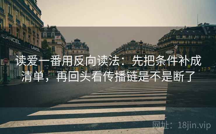 读爱一番用反向读法:先把条件补成清单,再回头看传播链是不是断了