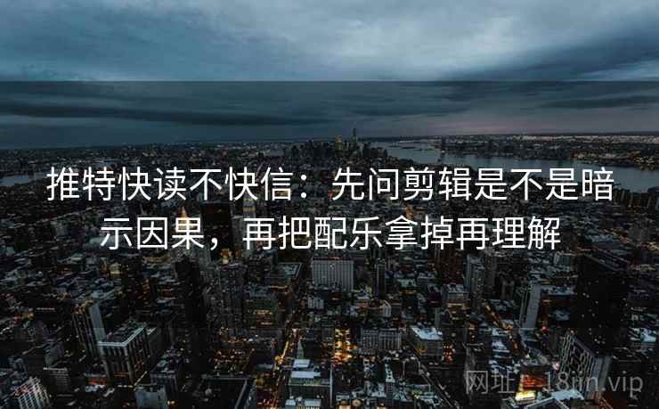 推特快读不快信：先问剪辑是不是暗示因果，再把配乐拿掉再理解  第2张