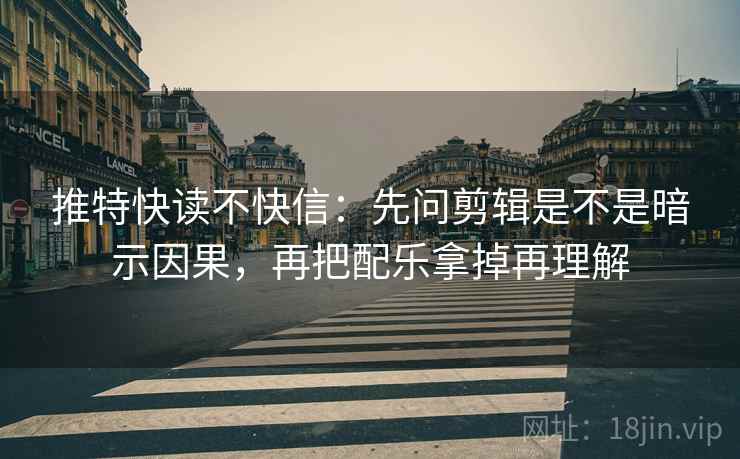 推特快读不快信：先问剪辑是不是暗示因果，再把配乐拿掉再理解